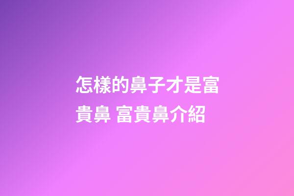 怎樣的鼻子才是富貴鼻 富貴鼻介紹